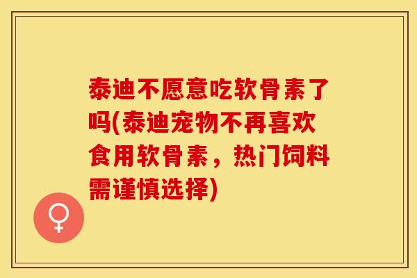 泰迪不愿意吃软骨素了吗(泰迪宠物不再喜欢食用软骨素，热门饲料需谨慎选择)-第1张图片-关节保镖
