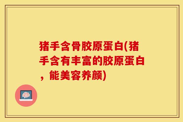 猪手含骨胶原蛋白(猪手含有丰富的胶原蛋白，能美容养颜)-第1张图片-关节保镖