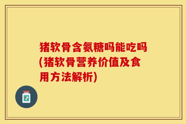 猪软骨含氨糖吗能吃吗(猪软骨营养价值及食用方法解析)-第1张图片-关节保镖