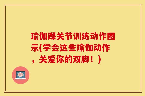 瑜伽踝关节训练动作图示(学会这些瑜伽动作，关爱你的双脚！)-第1张图片-关节保镖