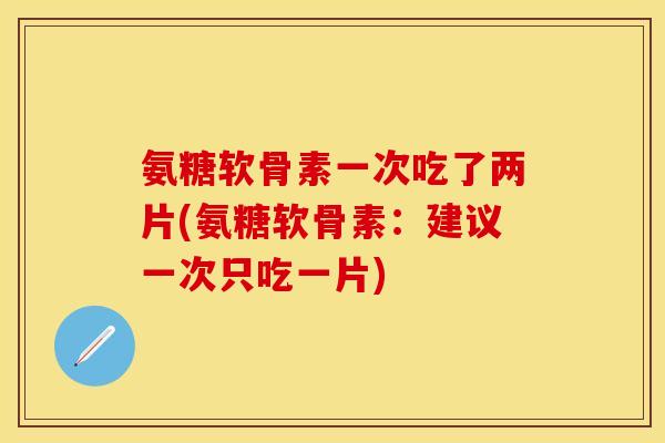 氨糖软骨素一次吃了两片(氨糖软骨素：建议一次只吃一片)-第1张图片-关节保镖