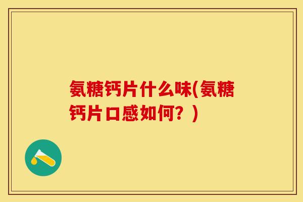 氨糖钙片什么味(氨糖钙片口感如何？)-第1张图片-关节保镖