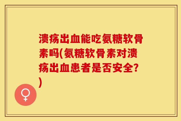 溃疡出血能吃氨糖软骨素吗(氨糖软骨素对溃疡出血患者是否安全？)-第1张图片-关节保镖