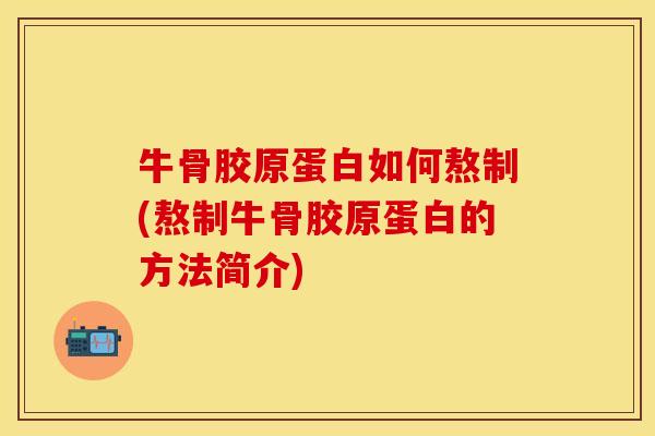 牛骨胶原蛋白如何熬制(熬制牛骨胶原蛋白的方法简介)-第1张图片-关节保镖