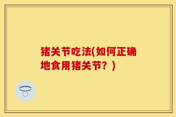 猪关节吃法(如何正确地食用猪关节？)-第1张图片-关节保镖
