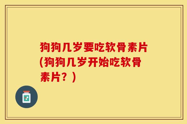 狗狗几岁要吃软骨素片(狗狗几岁开始吃软骨素片？)-第1张图片-关节保镖