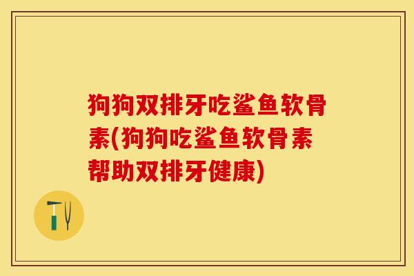 狗狗双排牙吃鲨鱼软骨素(狗狗吃鲨鱼软骨素帮助双排牙健康)-第1张图片-关节保镖