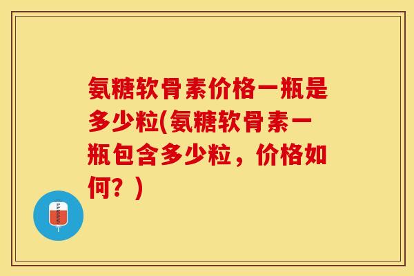 氨糖软骨素价格一瓶是多少粒(氨糖软骨素一瓶包含多少粒，价格如何？)-第1张图片-关节保镖