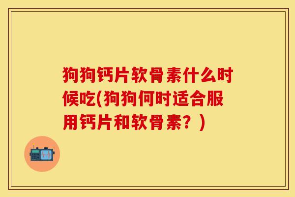 狗狗钙片软骨素什么时候吃(狗狗何时适合服用钙片和软骨素？)-第1张图片-关节保镖