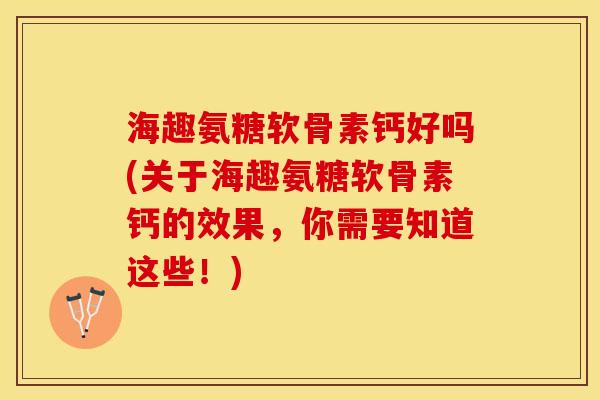 海趣氨糖软骨素钙好吗(关于海趣氨糖软骨素钙的效果，你需要知道这些！)-第1张图片-关节保镖