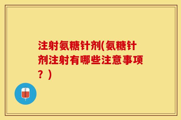 注射氨糖针剂(氨糖针剂注射有哪些注意事项？)-第1张图片-关节保镖