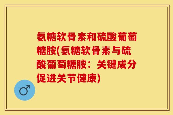 氨糖软骨素和硫酸葡萄糖胺(氨糖软骨素与硫酸葡萄糖胺：关键成分促进关节健康)-第1张图片-关节保镖