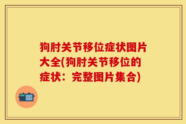 狗肘关节移位症状图片大全(狗肘关节移位的症状：完整图片集合)-第1张图片-关节保镖