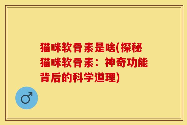 猫咪软骨素是啥(探秘猫咪软骨素：神奇功能背后的科学道理)-第1张图片-关节保镖