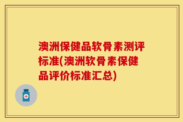 澳洲保健品软骨素测评标准(澳洲软骨素保健品评价标准汇总)-第1张图片-关节保镖