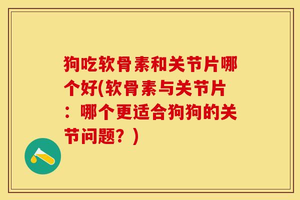 狗吃软骨素和关节片哪个好(软骨素与关节片：哪个更适合狗狗的关节问题？)-第1张图片-关节保镖