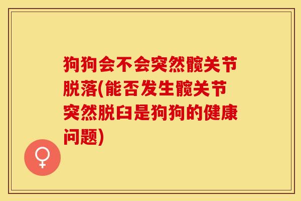 狗狗会不会突然髋关节脱落(能否发生髋关节突然脱臼是狗狗的健康问题)-第1张图片-关节保镖