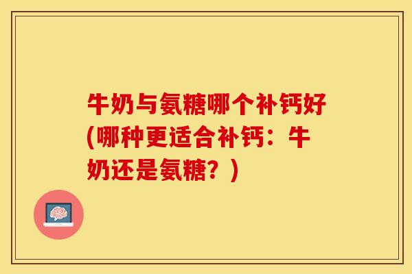 牛奶与氨糖哪个补钙好(哪种更适合补钙：牛奶还是氨糖？)-第1张图片-关节保镖