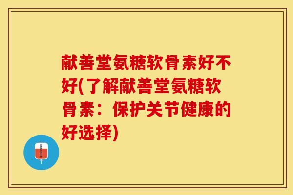 献善堂氨糖软骨素好不好(了解献善堂氨糖软骨素：保护关节健康的好选择)-第1张图片-关节保镖