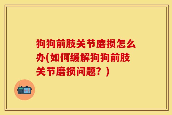 狗狗前肢关节磨损怎么办(如何缓解狗狗前肢关节磨损问题？)-第1张图片-关节保镖