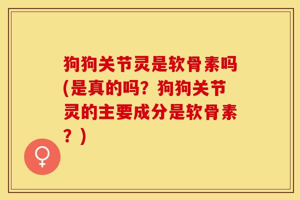 狗狗关节灵是软骨素吗(是真的吗？狗狗关节灵的主要成分是软骨素？)-第1张图片-关节保镖