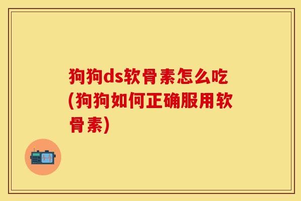 狗狗ds软骨素怎么吃(狗狗如何正确服用软骨素)-第1张图片-关节保镖