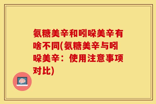 氨糖美辛和吲哚美辛有啥不同(氨糖美辛与吲哚美辛：使用注意事项对比)-第1张图片-关节保镖