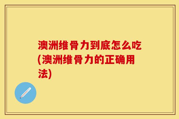 澳洲维骨力到底怎么吃(澳洲维骨力的正确用法)-第1张图片-关节保镖