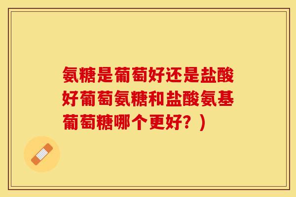 氨糖是葡萄好还是盐酸好葡萄氨糖和盐酸氨基葡萄糖哪个更好？)-第1张图片-关节保镖