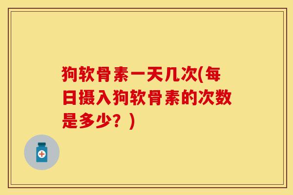 狗软骨素一天几次(每日摄入狗软骨素的次数是多少？)-第1张图片-关节保镖