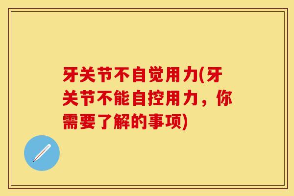牙关节不自觉用力(牙关节不能自控用力，你需要了解的事项)-第1张图片-关节保镖