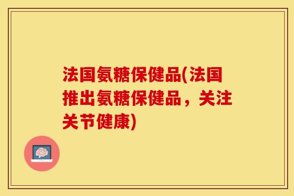 法国氨糖保健品(法国推出氨糖保健品，关注关节健康)-第1张图片-关节保镖
