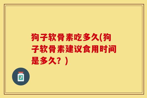 狗子软骨素吃多久(狗子软骨素建议食用时间是多久？)-第1张图片-关节保镖