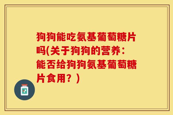 狗狗能吃氨基葡萄糖片吗(关于狗狗的营养：能否给狗狗氨基葡萄糖片食用？)-第1张图片-关节保镖