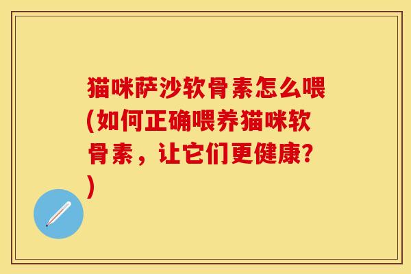 猫咪萨沙软骨素怎么喂(如何正确喂养猫咪软骨素，让它们更健康？)-第1张图片-关节保镖