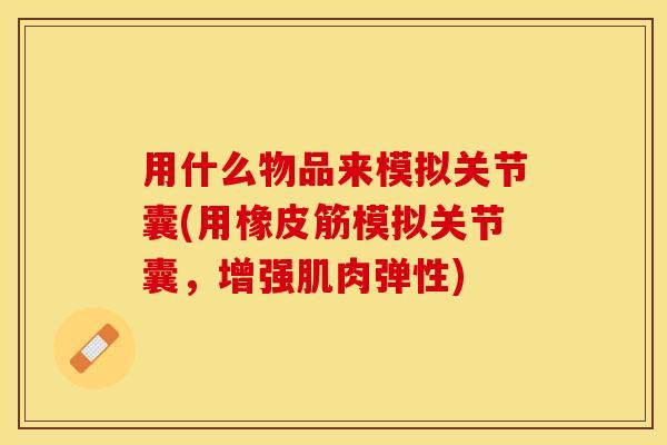 用什么物品来模拟关节囊(用橡皮筋模拟关节囊，增强肌肉弹性)-第1张图片-关节保镖