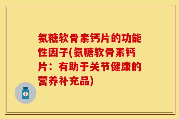 氨糖软骨素钙片的功能性因子(氨糖软骨素钙片：有助于关节健康的营养补充品)-第1张图片-关节保镖