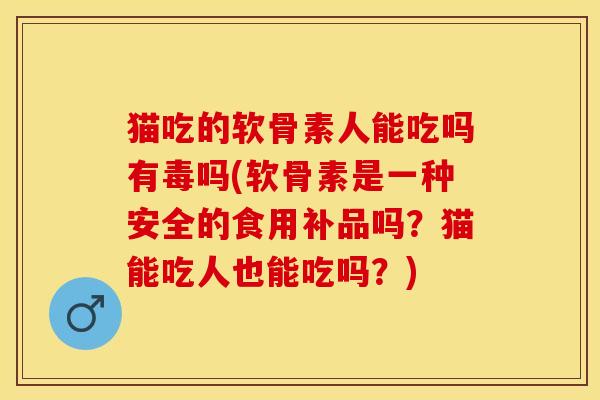 猫吃的软骨素人能吃吗有毒吗(软骨素是一种安全的食用补品吗？猫能吃人也能吃吗？)-第1张图片-关节保镖