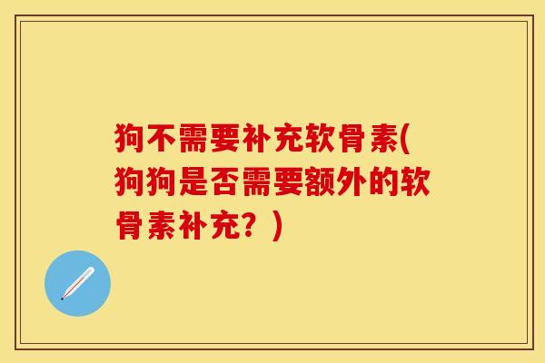 狗不需要补充软骨素(狗狗是否需要额外的软骨素补充？)-第1张图片-关节保镖