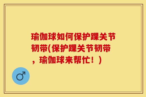 瑜伽球如何保护踝关节韧带(保护踝关节韧带，瑜伽球来帮忙！)-第1张图片-关节保镖