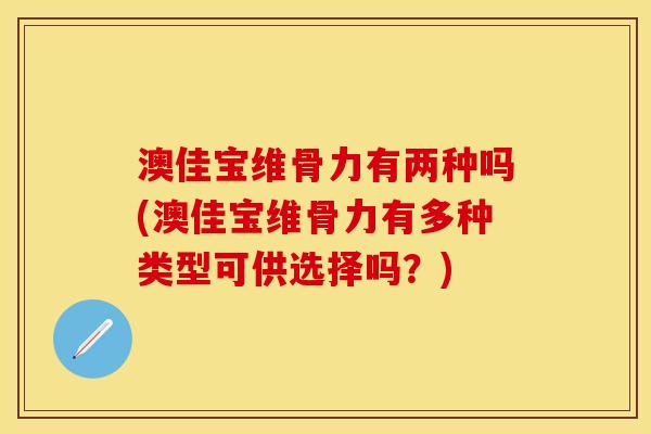 澳佳宝维骨力有两种吗(澳佳宝维骨力有多种类型可供选择吗？)-第1张图片-关节保镖