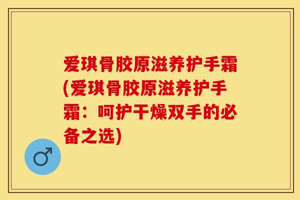 爱琪骨胶原滋养护手霜(爱琪骨胶原滋养护手霜：呵护干燥双手的必备之选)-第1张图片-关节保镖