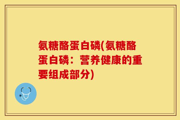 氨糖酪蛋白磷(氨糖酪蛋白磷：营养健康的重要组成部分)-第1张图片-关节保镖