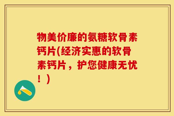 物美价廉的氨糖软骨素钙片(经济实惠的软骨素钙片，护您健康无忧！)-第1张图片-关节保镖