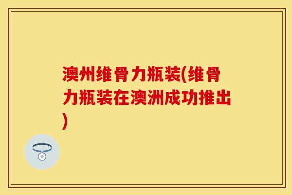澳州维骨力瓶装(维骨力瓶装在澳洲成功推出)-第1张图片-关节保镖