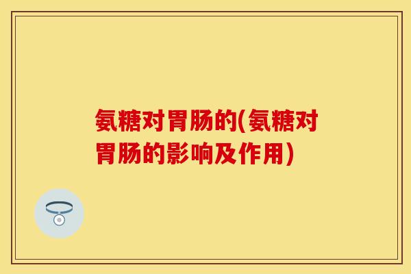 氨糖对胃肠的(氨糖对胃肠的影响及作用)-第1张图片-关节保镖