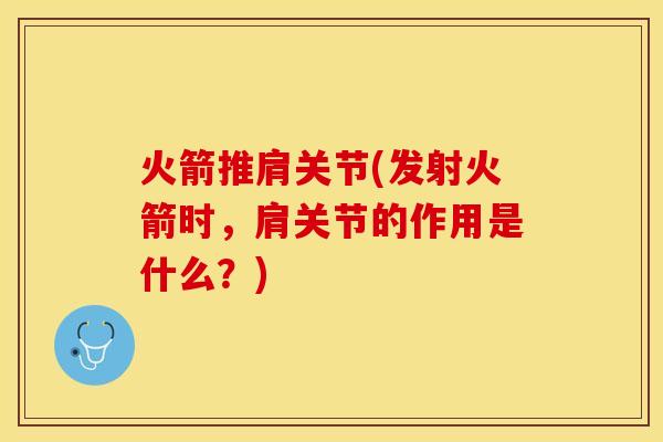 火箭推肩关节(发射火箭时，肩关节的作用是什么？)-第1张图片-关节保镖