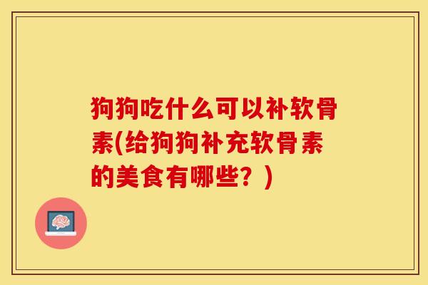 狗狗吃什么可以补软骨素(给狗狗补充软骨素的美食有哪些？)-第1张图片-关节保镖