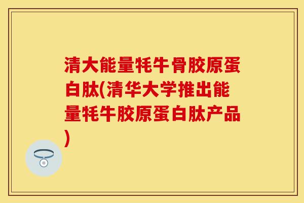 清大能量牦牛骨胶原蛋白肽(清华大学推出能量牦牛胶原蛋白肽产品)-第1张图片-关节保镖
