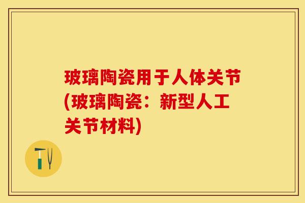 玻璃陶瓷用于人体关节(玻璃陶瓷：新型人工关节材料)-第1张图片-关节保镖